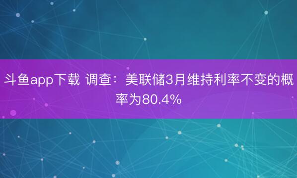 斗鱼app下载 调查：美联储3月维持利率不变的概率为80.4%