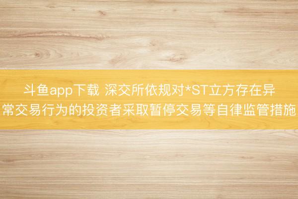 斗鱼app下载 深交所依规对*ST立方存在异常交易行为的投资者采取暂停交易等自律监管措施