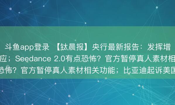 斗鱼app登录 【钛晨报】央行最新报告：发挥增量和存量政策集成效应；Seedance 2.0有点恐怖？官方暂停真人素材相关功能；比亚迪起诉美国政府
