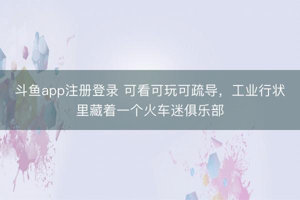 斗鱼app注册登录 可看可玩可疏导,工业行状里藏着一个火车迷俱乐部