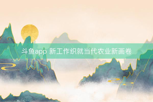 斗鱼app 新工作织就当代农业新画卷