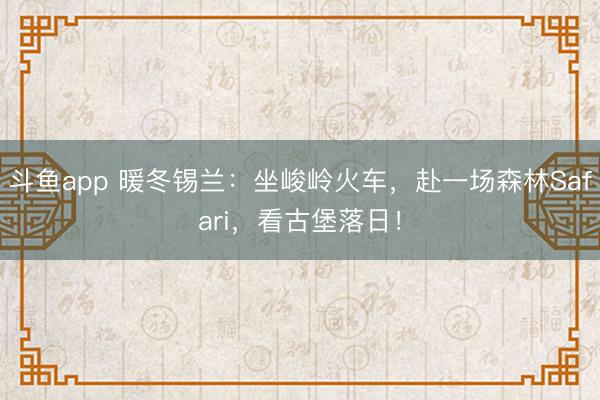斗鱼app 暖冬锡兰：坐峻岭火车，赴一场森林Safari，看古堡落日！