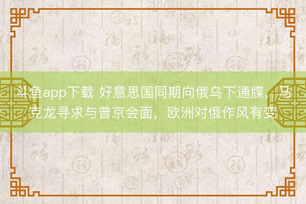 斗鱼app下载 好意思国同期向俄乌下通牒,马克龙寻求与普京会面,欧洲对俄作风有变