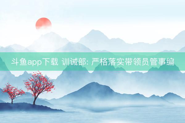 斗鱼app下载 训诫部: 严格落实带领员管事编