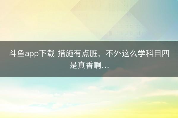 斗鱼app下载 措施有点脏,不外这么学科目四是真香啊…
