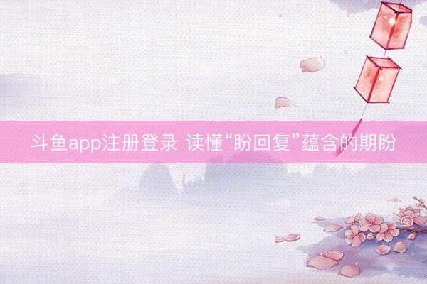 斗鱼app注册登录 读懂“盼回复”蕴含的期盼