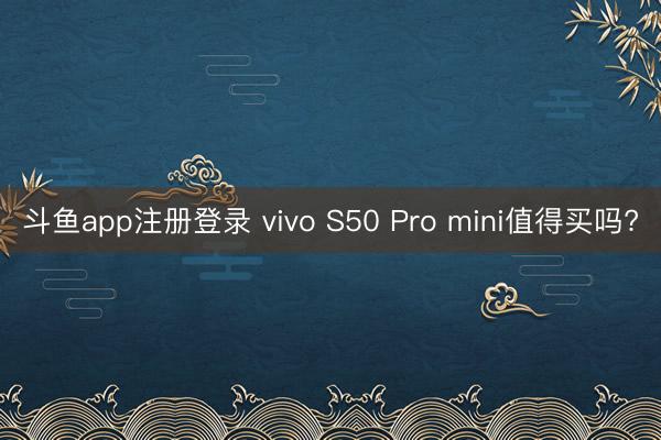 斗鱼app注册登录 vivo S50 Pro mini值得买吗?