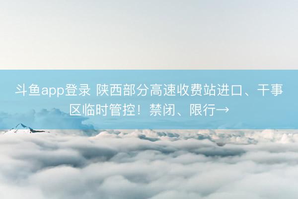 斗鱼app登录 陕西部分高速收费站进口、干事区临时管控!禁闭、限行→