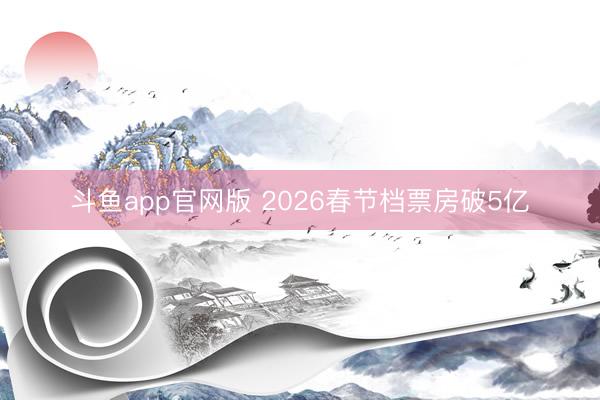 斗鱼app官网版 2026春节档票房破5亿