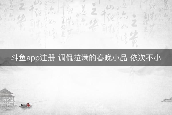 斗鱼app注册 调侃拉满的春晚小品 依次不小