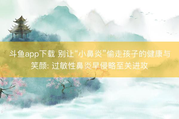 斗鱼app下载 别让“小鼻炎”偷走孩子的健康与笑颜: 过敏性鼻炎早侵略至关进攻