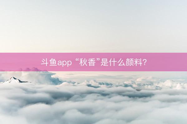 斗鱼app “秋香”是什么颜料?