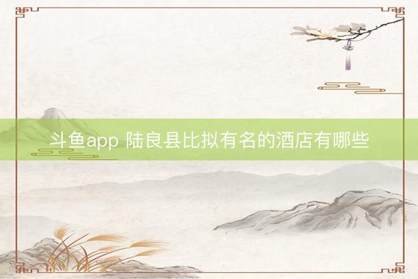 斗鱼app 陆良县比拟有名的酒店有哪些
