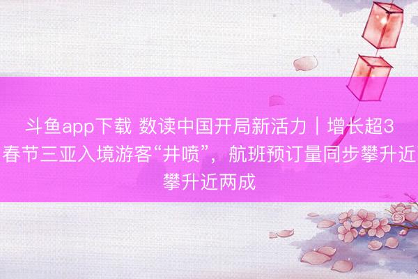 斗鱼app下载 数读中国开局新活力｜增长超3倍！春节三亚入境游客“井喷”，航班预订量同步攀升近两成