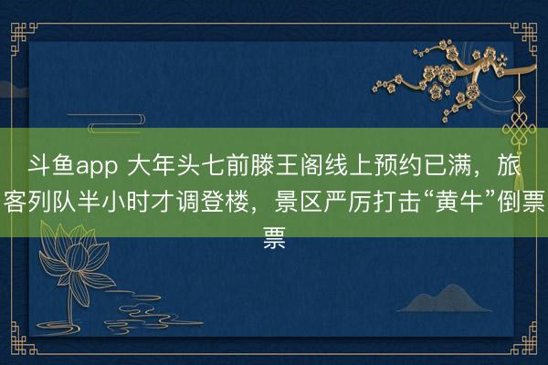 斗鱼app 大年头七前滕王阁线上预约已满，旅客列队半小时才调登楼，景区严厉打击“黄牛”倒票