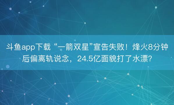 斗鱼app下载 “一箭双星”宣告失败！烽火8分钟后偏离轨说念，24.5亿面貌打了水漂？