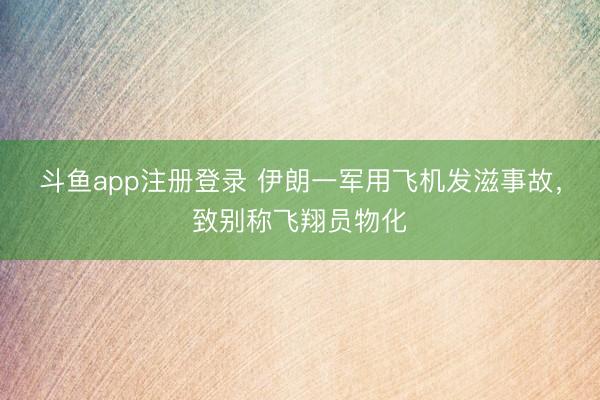 斗鱼app注册登录 伊朗一军用飞机发滋事故，致别称飞翔员物化