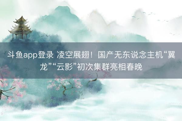 斗鱼app登录 凌空展翅！国产无东说念主机“翼龙”“云影”初次集群亮相春晚