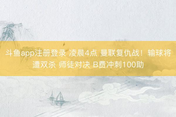 斗鱼app注册登录 凌晨4点 曼联复仇战!输球将遭双杀 师徒对决 B费冲刺100助