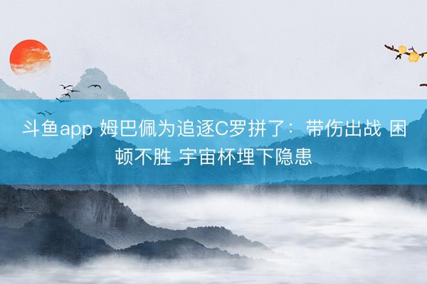 斗鱼app 姆巴佩为追逐C罗拼了：带伤出战 困顿不胜 宇宙杯埋下隐患