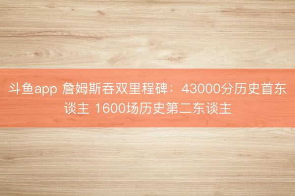 斗鱼app 詹姆斯吞双里程碑:43000分历史首东谈主 1600场历史第二东谈主