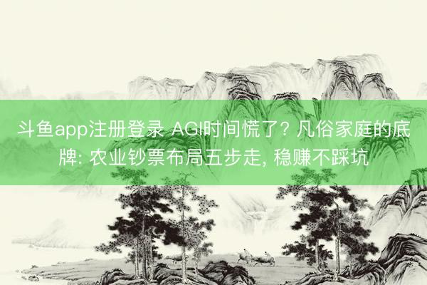 斗鱼app注册登录 AGI时间慌了? 凡俗家庭的底牌: 农业钞票布局五步走, 稳赚不踩坑
