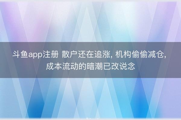 斗鱼app注册 散户还在追涨, 机构偷偷减仓, 成本流动的暗潮已改说念