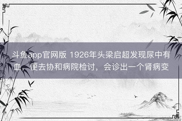 斗鱼app官网版 1926年头梁启超发现尿中有血,便去协和病院检讨,会诊出一个肾病变