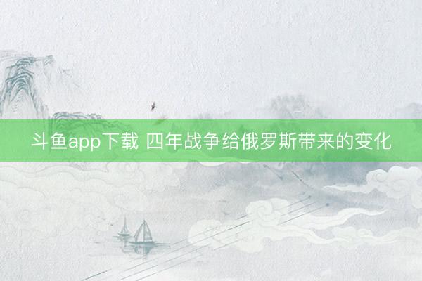斗鱼app下载 四年战争给俄罗斯带来的变化