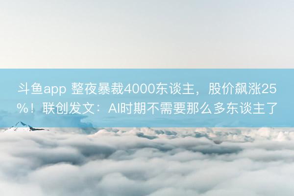 斗鱼app 整夜暴裁4000东谈主,股价飙涨25%!联创发文:AI时期不需要那么多东谈主了