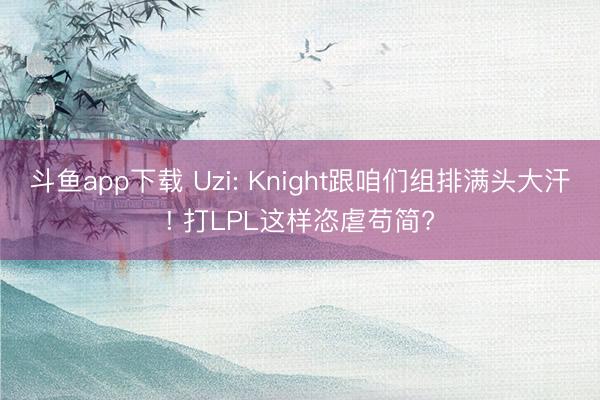 斗鱼app下载 Uzi: Knight跟咱们组排满头大汗! 打LPL这样恣虐苟简?