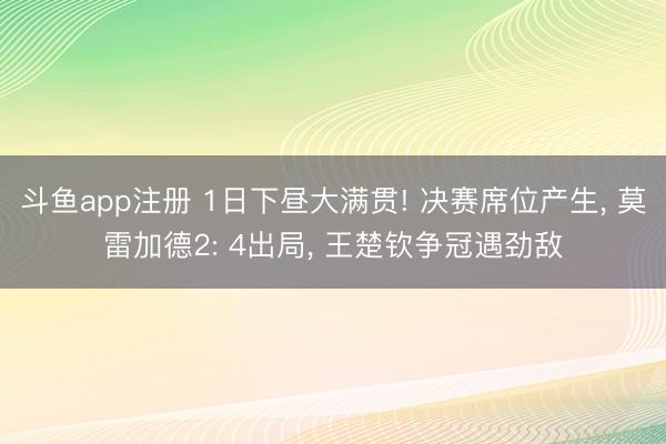 斗鱼app注册 1日下昼大满贯! 决赛席位产生, 莫雷加德2: 4出局, 王楚钦争冠遇劲敌