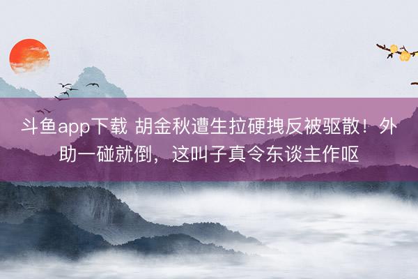 斗鱼app下载 胡金秋遭生拉硬拽反被驱散!外助一碰就倒,这叫子真令东谈主作呕