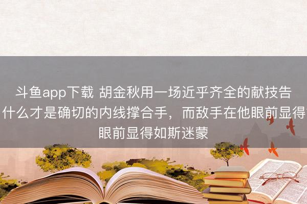 斗鱼app下载 胡金秋用一场近乎齐全的献技告诉天下,什么才是确切的内线撑合手,而敌手在他眼前显得如斯迷蒙