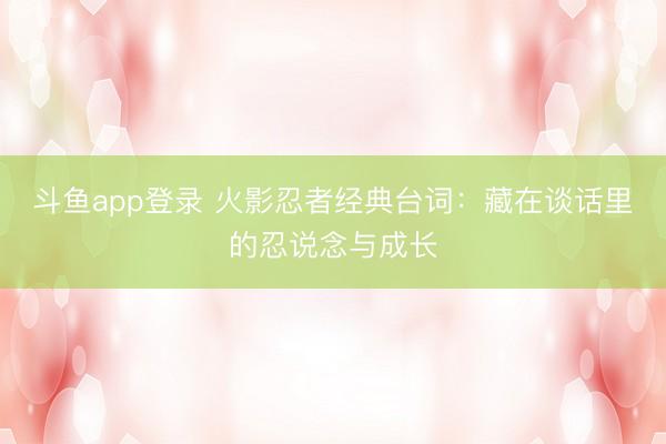 斗鱼app登录 火影忍者经典台词：藏在谈话里的忍说念与成长