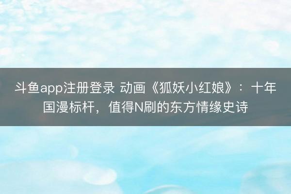 斗鱼app注册登录 动画《狐妖小红娘》：十年国漫标杆，值得N刷的东方情缘史诗