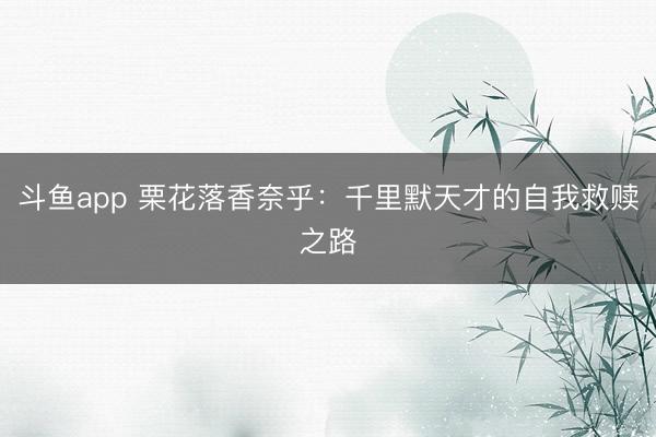 斗鱼app 栗花落香奈乎：千里默天才的自我救赎之路