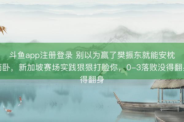 斗鱼app注册登录 别以为赢了樊振东就能安枕而卧，新加坡赛场实践狠狠打脸你，0-3落败没得翻身