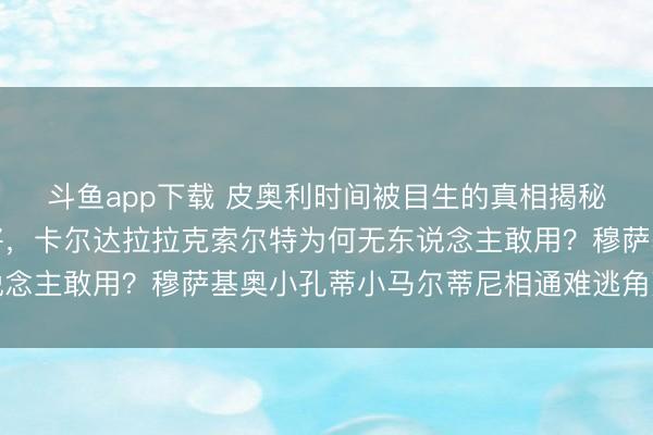 斗鱼app下载 皮奥利时间被目生的真相揭秘，雷纳杜阿尔特成弃将，卡尔达拉拉克索尔特为何无东说念主敢用？穆萨基奥小孔蒂小马尔蒂尼相通难逃角落化交运