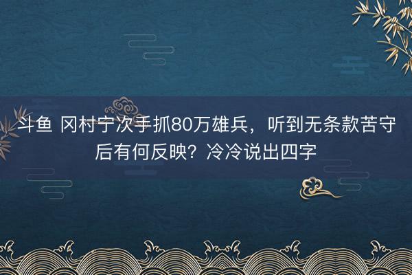 斗鱼 冈村宁次手抓80万雄兵，听到无条款苦守后有何反映？冷冷说出四字