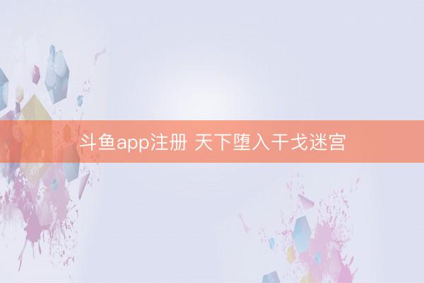 斗鱼app注册 天下堕入干戈迷宫