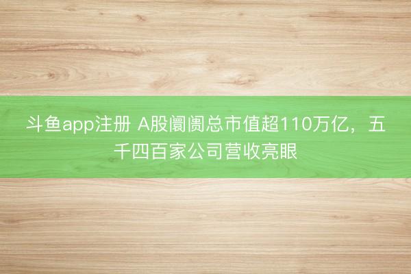斗鱼app注册 A股阛阓总市值超110万亿，五千四百家公司营收亮眼