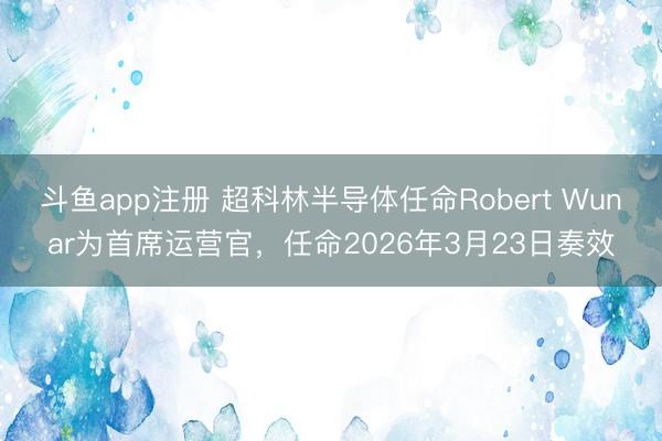 斗鱼app注册 超科林半导体任命Robert Wunar为首席运营官，任命2026年3月23日奏效
