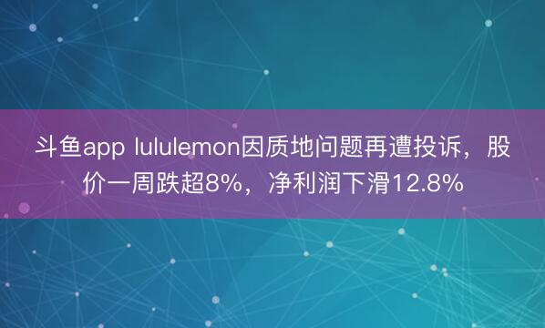 斗鱼app lululemon因质地问题再遭投诉，股价一周跌超8%，净利润下滑12.8%