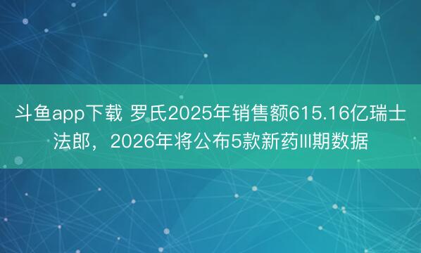 斗鱼app下载 罗氏2025年销售额615.16亿瑞士法郎，2026年将公布5款新药III期数据