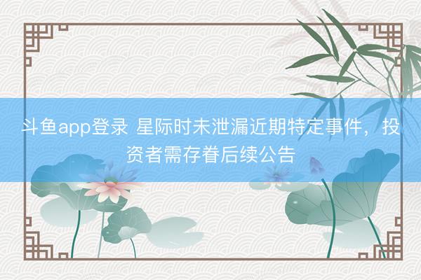 斗鱼app登录 星际时未泄漏近期特定事件，投资者需存眷后续公告