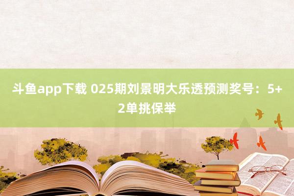 斗鱼app下载 025期刘景明大乐透预测奖号:5+2单挑保举