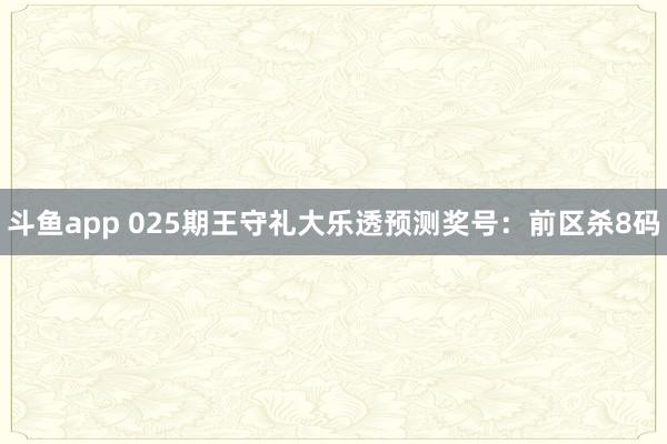 斗鱼app 025期王守礼大乐透预测奖号：前区杀8码