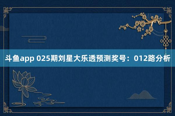 斗鱼app 025期刘星大乐透预测奖号：012路分析