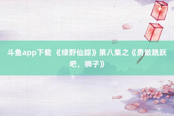 斗鱼app下载 《绿野仙踪》第八集之《勇敢跳跃吧，狮子》